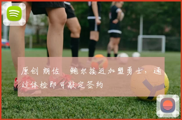 原创 朗佐・鲍尔接近加盟勇士，通过体检即可敲定签约