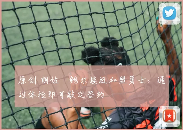 原创 朗佐・鲍尔接近加盟勇士，通过体检即可敲定签约