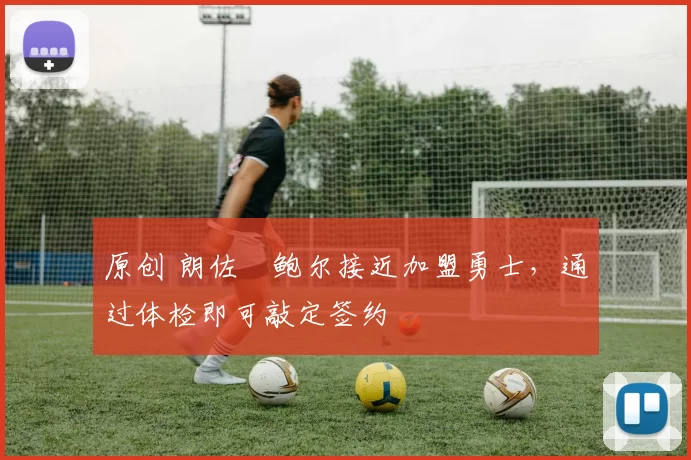 原创 朗佐・鲍尔接近加盟勇士，通过体检即可敲定签约