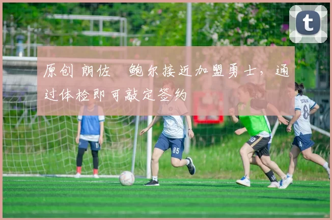 原创 朗佐・鲍尔接近加盟勇士，通过体检即可敲定签约