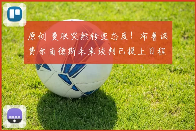 原创 曼联突然转变态度！布鲁诺・费尔南德斯未来谈判已提上日程