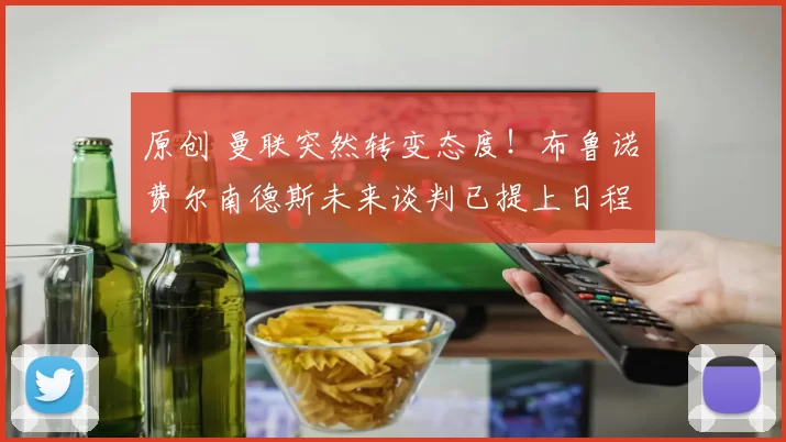 原创 曼联突然转变态度！布鲁诺・费尔南德斯未来谈判已提上日程