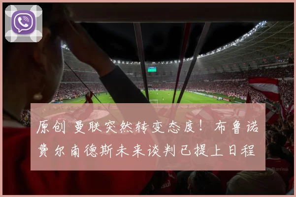 原创 曼联突然转变态度！布鲁诺・费尔南德斯未来谈判已提上日程