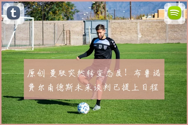 原创 曼联突然转变态度！布鲁诺・费尔南德斯未来谈判已提上日程