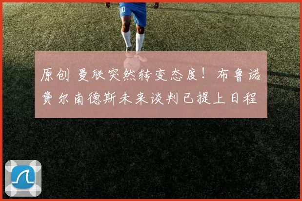 原创 曼联突然转变态度！布鲁诺・费尔南德斯未来谈判已提上日程