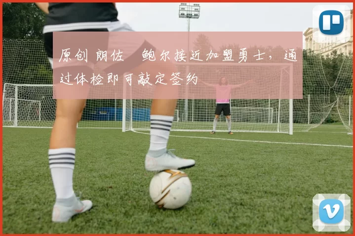 原创 朗佐・鲍尔接近加盟勇士，通过体检即可敲定签约