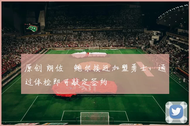 原创 朗佐・鲍尔接近加盟勇士，通过体检即可敲定签约