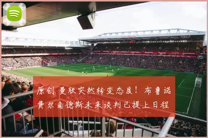 原创 曼联突然转变态度！布鲁诺・费尔南德斯未来谈判已提上日程