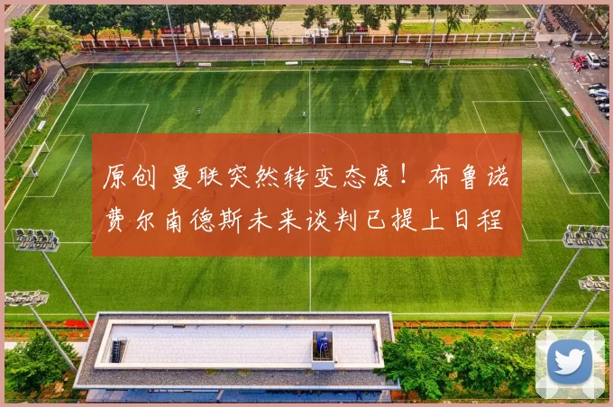 原创 曼联突然转变态度！布鲁诺・费尔南德斯未来谈判已提上日程