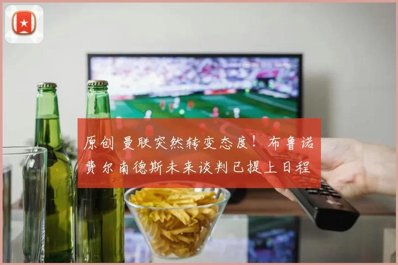 原创 曼联突然转变态度！布鲁诺・费尔南德斯未来谈判已提上日程