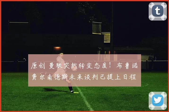 原创 曼联突然转变态度！布鲁诺・费尔南德斯未来谈判已提上日程