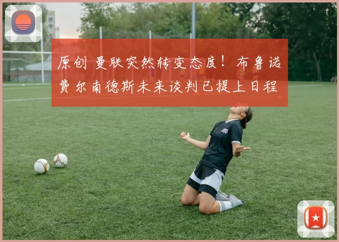 原创 曼联突然转变态度！布鲁诺・费尔南德斯未来谈判已提上日程