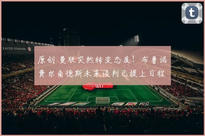 原创 曼联突然转变态度！布鲁诺・费尔南德斯未来谈判已提上日程