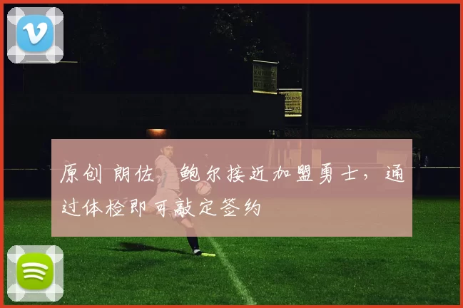 原创 朗佐・鲍尔接近加盟勇士，通过体检即可敲定签约