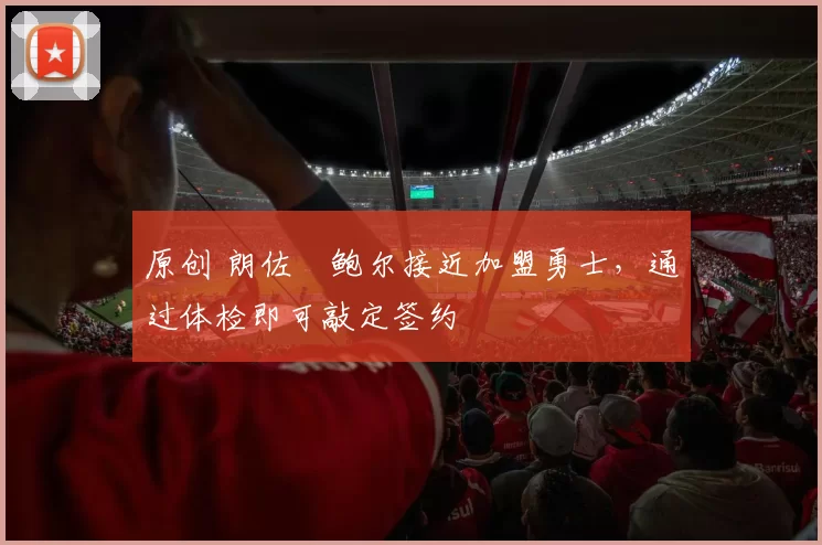 原创 朗佐・鲍尔接近加盟勇士，通过体检即可敲定签约