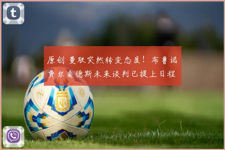 原创 曼联突然转变态度！布鲁诺・费尔南德斯未来谈判已提上日程