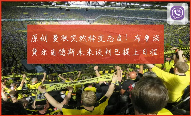 原创 曼联突然转变态度！布鲁诺・费尔南德斯未来谈判已提上日程