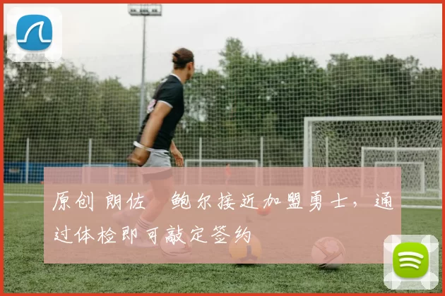 原创 朗佐・鲍尔接近加盟勇士，通过体检即可敲定签约