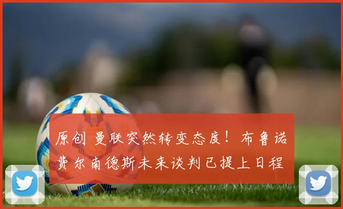 原创 曼联突然转变态度！布鲁诺・费尔南德斯未来谈判已提上日程