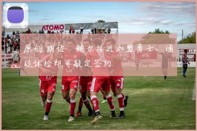 原创 朗佐・鲍尔接近加盟勇士，通过体检即可敲定签约