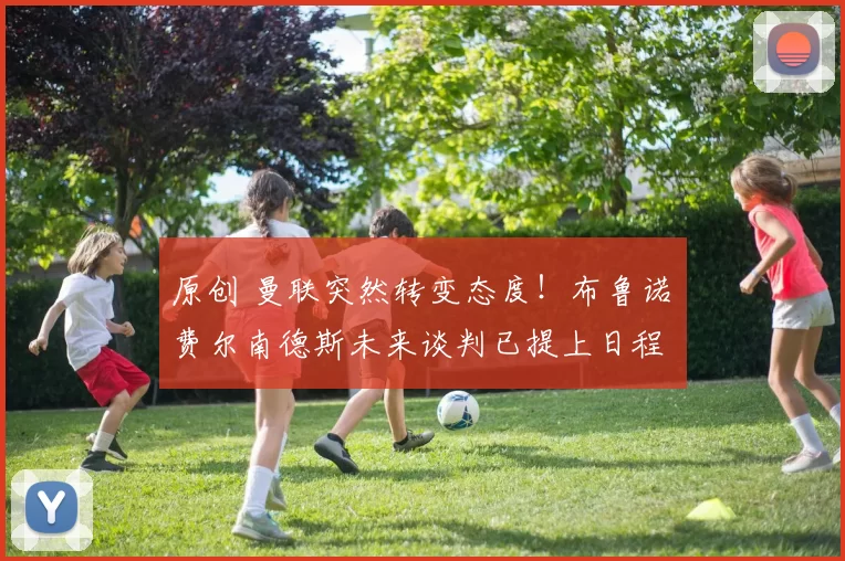 原创 曼联突然转变态度！布鲁诺・费尔南德斯未来谈判已提上日程