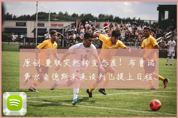 原创 曼联突然转变态度！布鲁诺・费尔南德斯未来谈判已提上日程