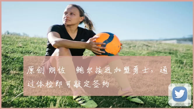 原创 朗佐・鲍尔接近加盟勇士，通过体检即可敲定签约