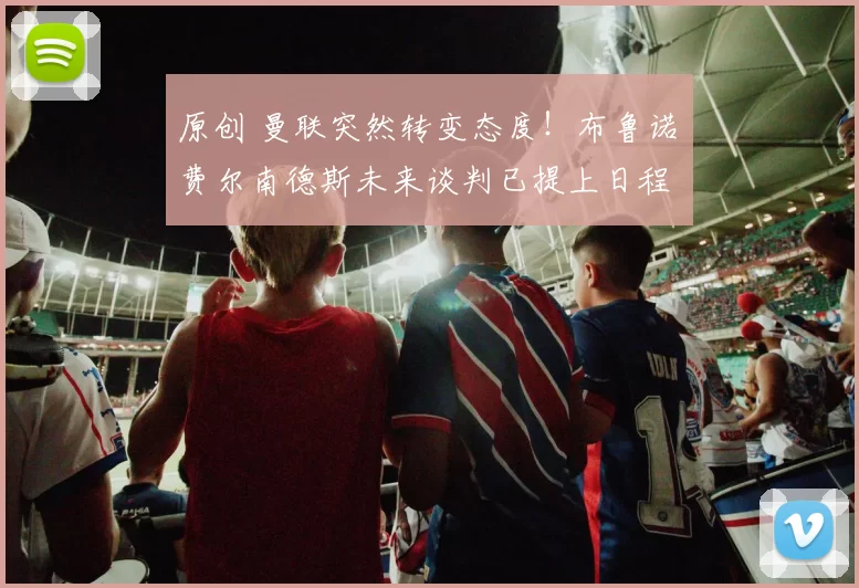 原创 曼联突然转变态度！布鲁诺・费尔南德斯未来谈判已提上日程