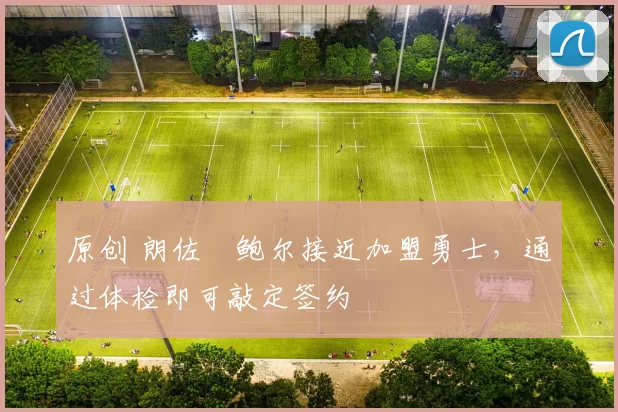 原创 朗佐・鲍尔接近加盟勇士，通过体检即可敲定签约