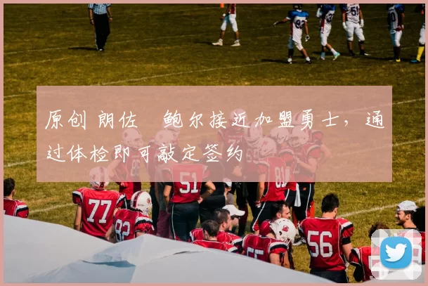 原创 朗佐・鲍尔接近加盟勇士，通过体检即可敲定签约