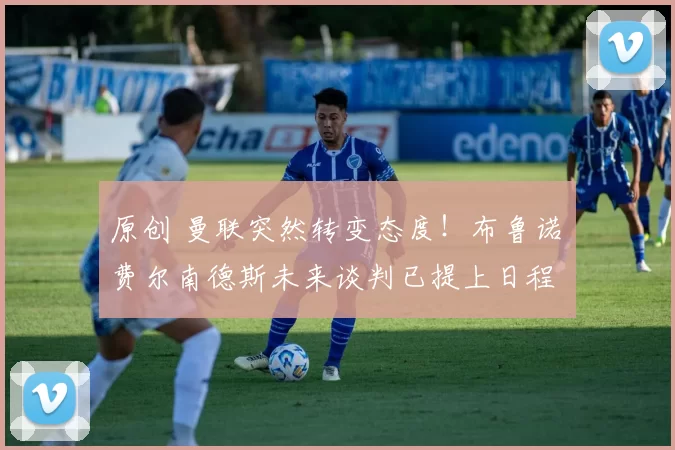 原创 曼联突然转变态度！布鲁诺・费尔南德斯未来谈判已提上日程