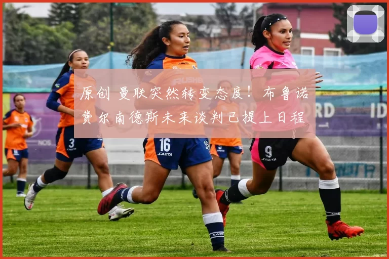 原创 曼联突然转变态度！布鲁诺・费尔南德斯未来谈判已提上日程