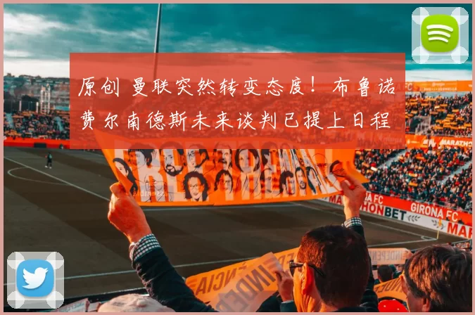 原创 曼联突然转变态度！布鲁诺・费尔南德斯未来谈判已提上日程