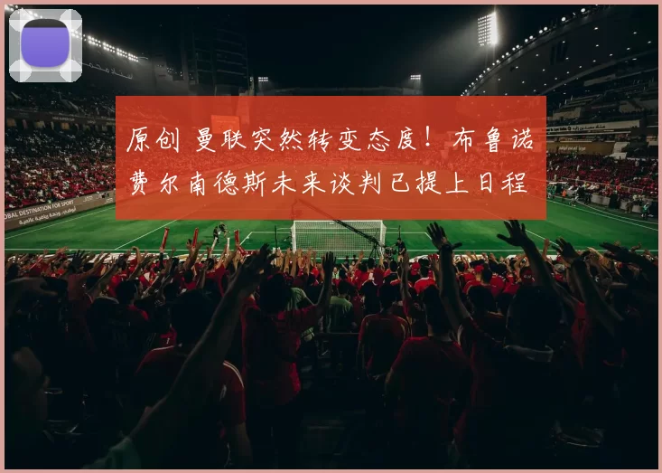 原创 曼联突然转变态度！布鲁诺・费尔南德斯未来谈判已提上日程