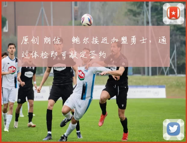 原创 朗佐・鲍尔接近加盟勇士，通过体检即可敲定签约