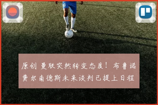 原创 曼联突然转变态度！布鲁诺・费尔南德斯未来谈判已提上日程