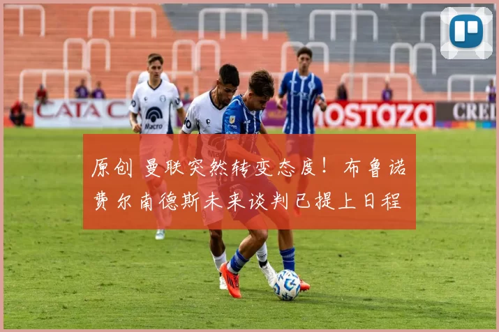 原创 曼联突然转变态度！布鲁诺・费尔南德斯未来谈判已提上日程