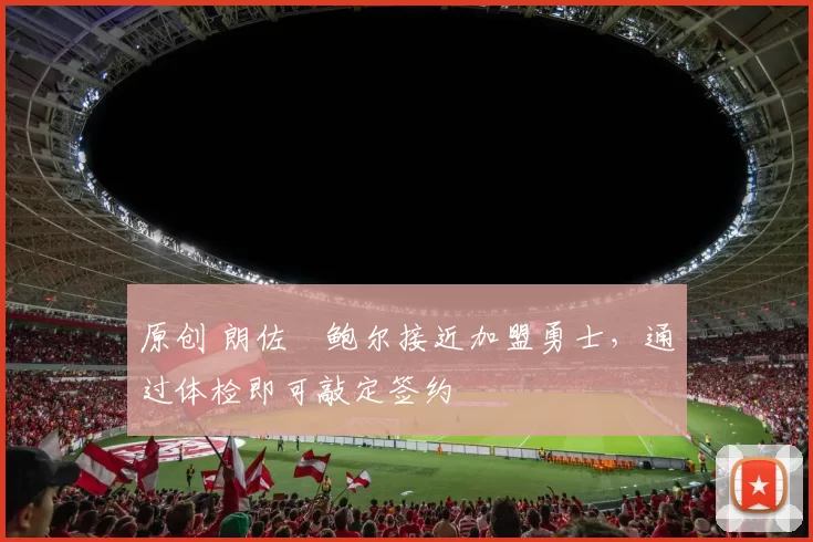 原创 朗佐・鲍尔接近加盟勇士，通过体检即可敲定签约