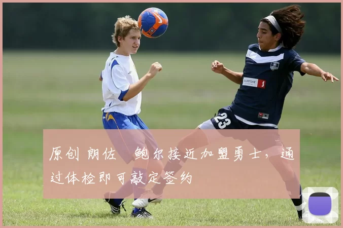 原创 朗佐・鲍尔接近加盟勇士，通过体检即可敲定签约