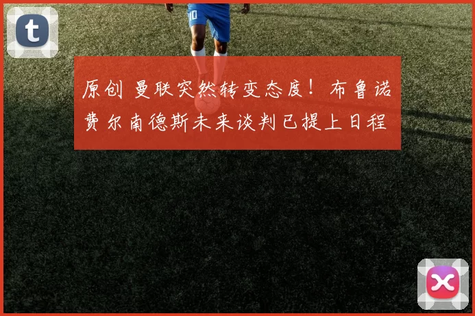 原创 曼联突然转变态度！布鲁诺・费尔南德斯未来谈判已提上日程