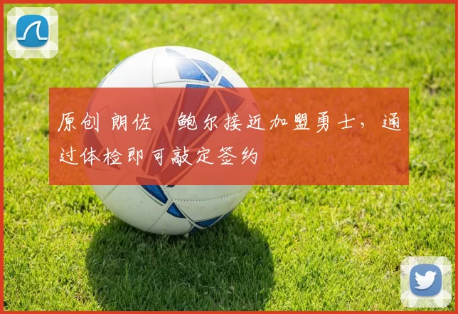 原创 朗佐・鲍尔接近加盟勇士，通过体检即可敲定签约