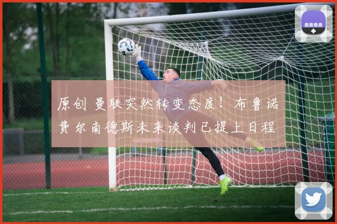 原创 曼联突然转变态度！布鲁诺・费尔南德斯未来谈判已提上日程