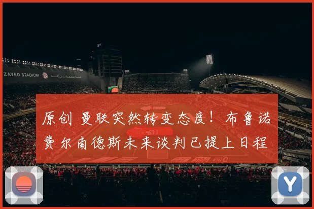 原创 曼联突然转变态度！布鲁诺・费尔南德斯未来谈判已提上日程