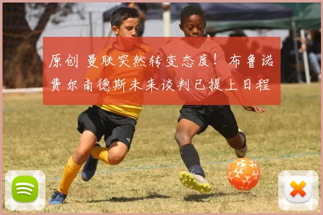 原创 曼联突然转变态度！布鲁诺・费尔南德斯未来谈判已提上日程