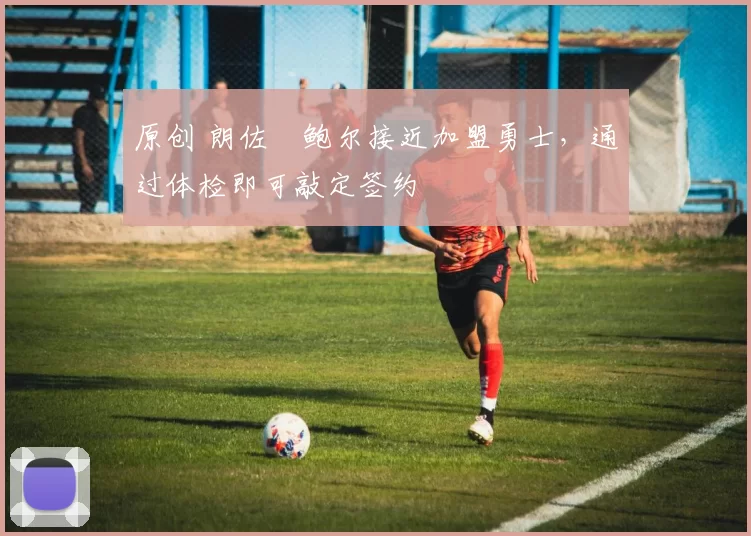 原创 朗佐・鲍尔接近加盟勇士，通过体检即可敲定签约