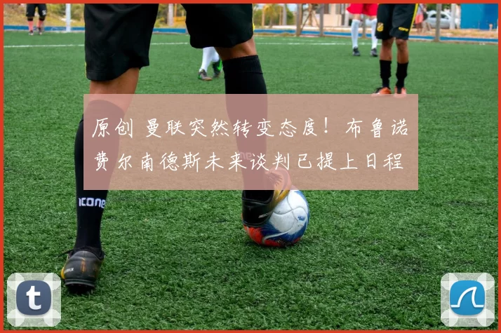 原创 曼联突然转变态度！布鲁诺・费尔南德斯未来谈判已提上日程