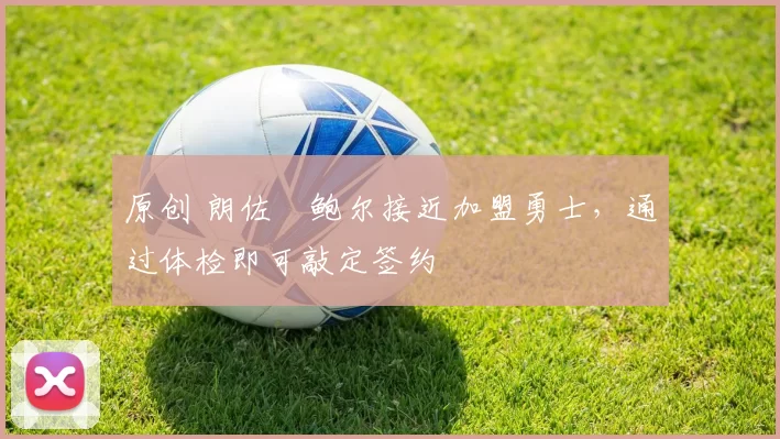 原创 朗佐・鲍尔接近加盟勇士，通过体检即可敲定签约