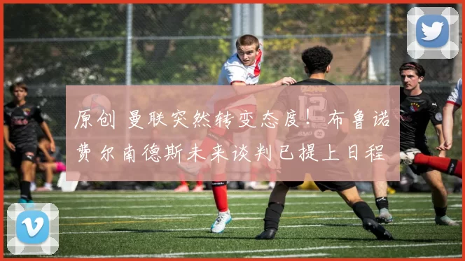 原创 曼联突然转变态度！布鲁诺・费尔南德斯未来谈判已提上日程