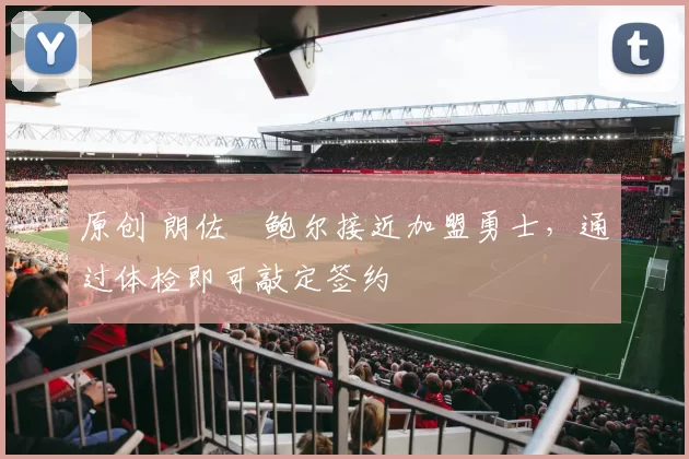 原创 朗佐・鲍尔接近加盟勇士，通过体检即可敲定签约
