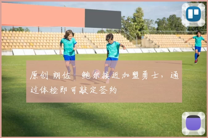 原创 朗佐・鲍尔接近加盟勇士，通过体检即可敲定签约